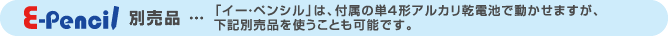 イー・ペンシル別売品:「イー・ペンシル」は、付属の単4形アルカリ乾電池で動かせますが、下記別売品を使うことも可能です。