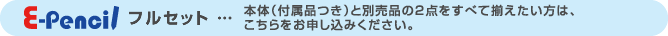 イー・ペンシルフルセット:本体(付属品つき)と別売品の2点をすべて揃えたい方は、こちらをお申し込みください。